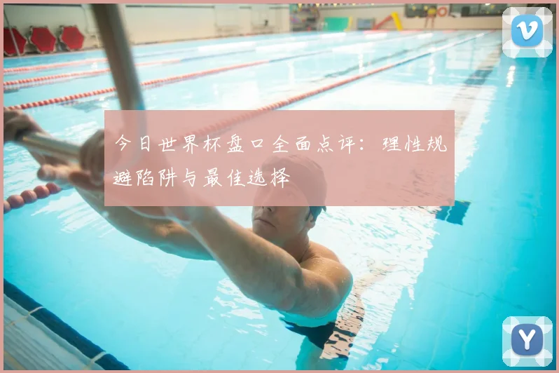 今日世界杯盘口全面点评：理性规避陷阱与最佳选择