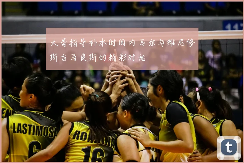 大哥指导补水时间内马尔与维尼修斯吉马良斯的精彩对话