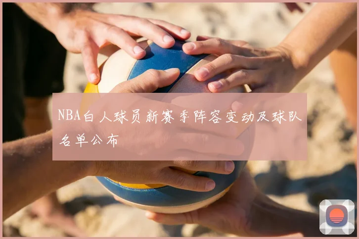 NBA白人球员新赛季阵容变动及球队名单公布