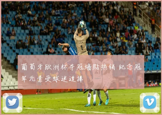 葡萄牙欧洲杯夺冠墙贴热销 纪念冠军元素受球迷追捧