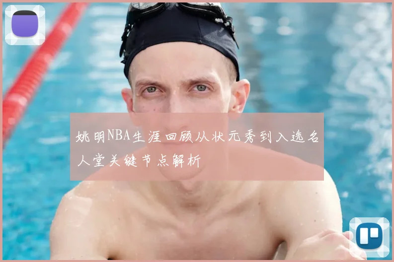 姚明NBA生涯回顾从状元秀到入选名人堂关键节点解析