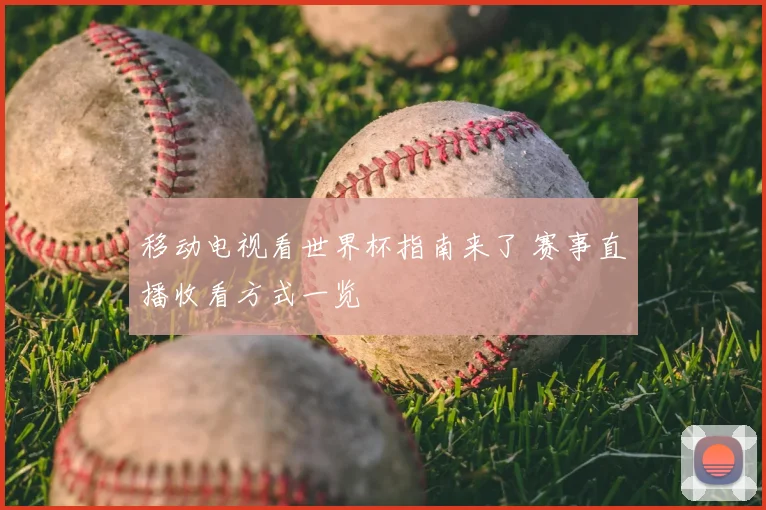 移动电视看世界杯指南来了 赛事直播收看方式一览