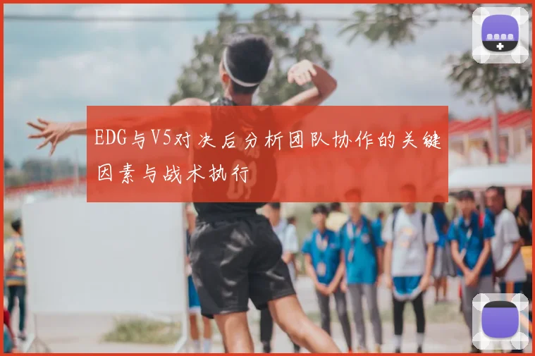 EDG与V5对决后分析团队协作的关键因素与战术执行