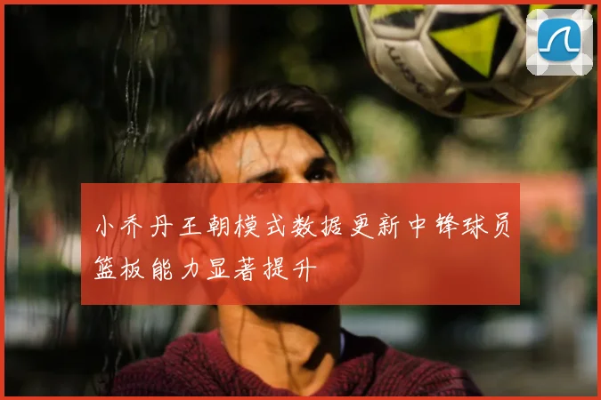 小乔丹王朝模式数据更新中锋球员篮板能力显著提升