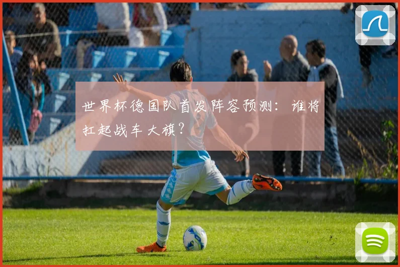 世界杯德国队首发阵容预测：谁将扛起战车大旗？