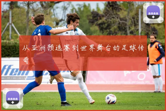 从亚洲预选赛到世界舞台的足球传奇