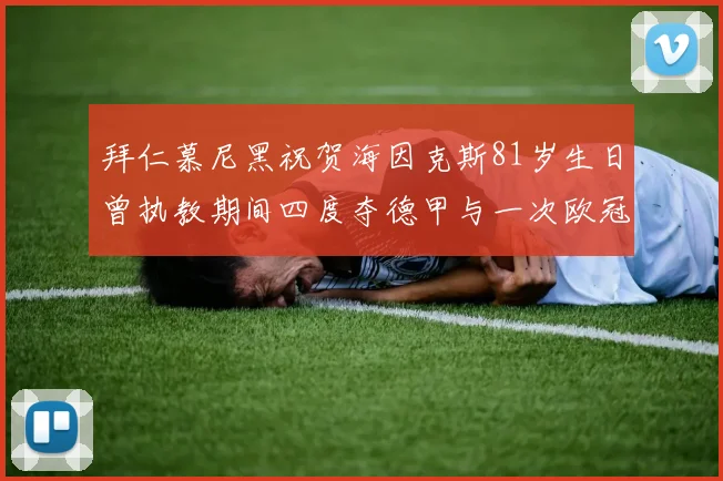 拜仁慕尼黑祝贺海因克斯81岁生日曾执教期间四度夺德甲与一次欧冠荣耀