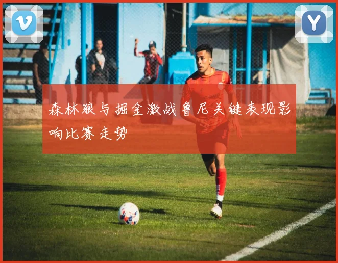 森林狼与掘金激战鲁尼关键表现影响比赛走势