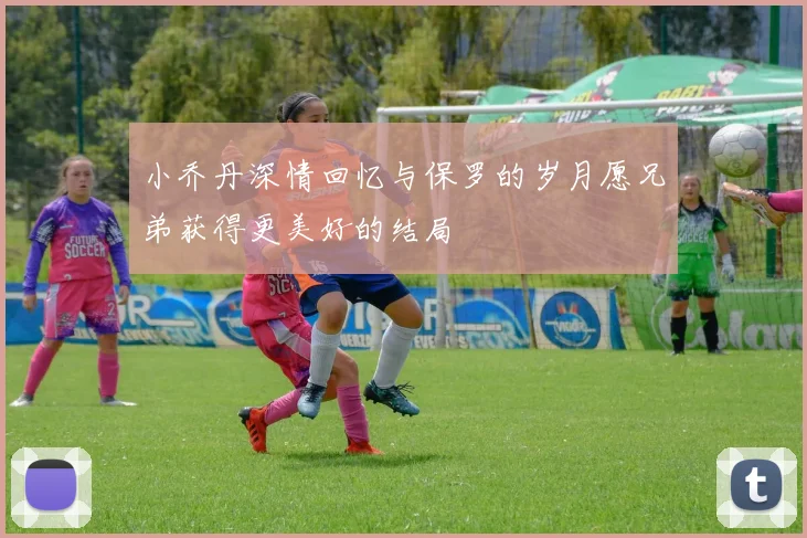 小乔丹深情回忆与保罗的岁月愿兄弟获得更美好的结局