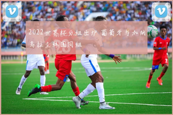 2022世界杯分组出炉 葡萄牙与加纳乌拉圭韩国同组