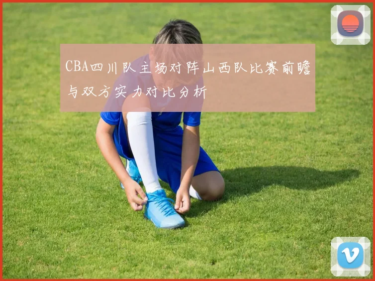 CBA四川队主场对阵山西队比赛前瞻与双方实力对比分析