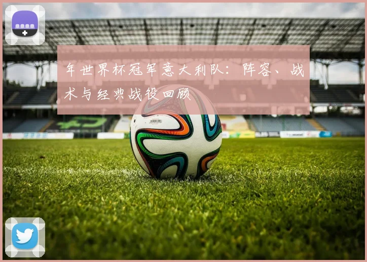 年世界杯冠军意大利队：阵容、战术与经典战役回顾