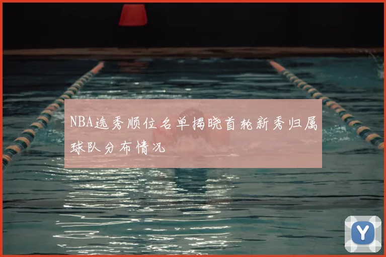 NBA选秀顺位名单揭晓首轮新秀归属球队分布情况