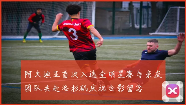 阿夫迪亚首次入选全明星赛与亲友团队共赴洛杉矶庆祝合影留念
