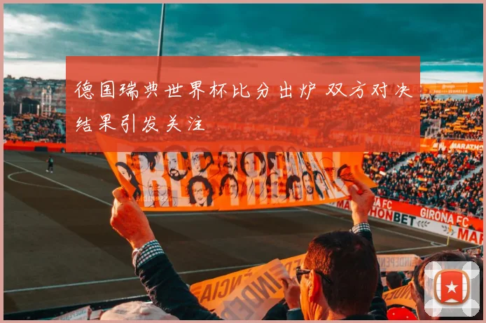 德国瑞典世界杯比分出炉 双方对决结果引发关注
