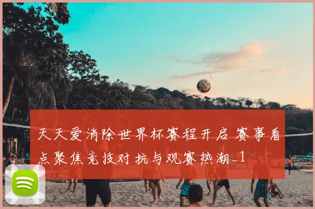 天天爱消除世界杯赛程开启 赛事看点聚焦竞技对抗与观赛热潮_1