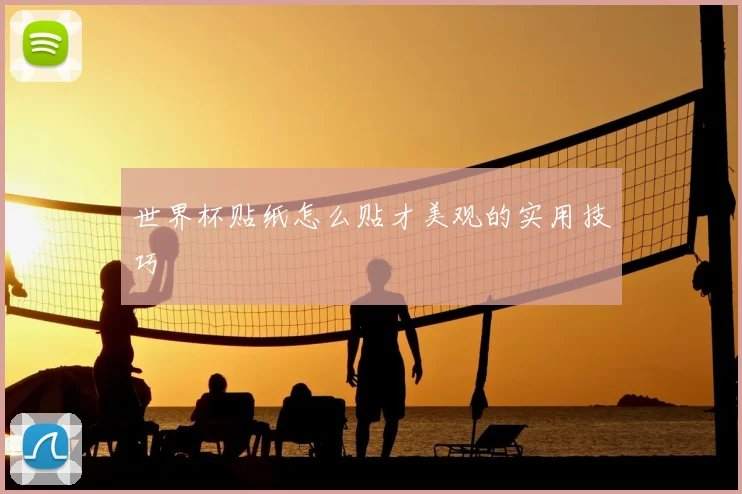 世界杯贴纸怎么贴才美观的实用技巧