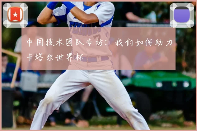 中国技术团队专访：我们如何助力卡塔尔世界杯