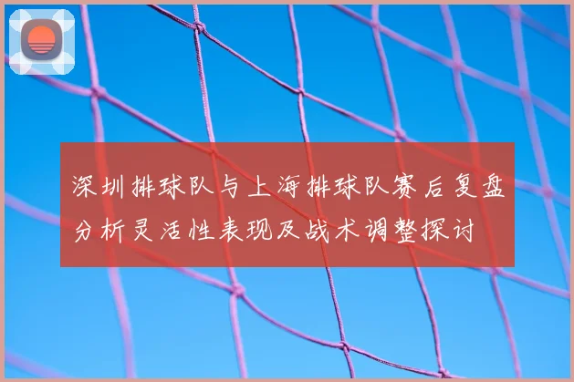 深圳排球队与上海排球队赛后复盘分析灵活性表现及战术调整探讨