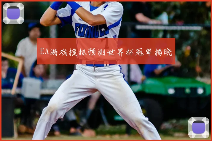 EA游戏模拟预测世界杯冠军揭晓