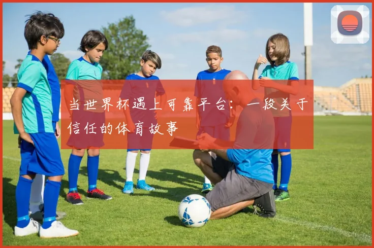 当世界杯遇上可靠平台:一段关于信任的体育故事