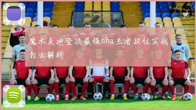 魔术麦迪登顶最强nba王者段位实战打法解析