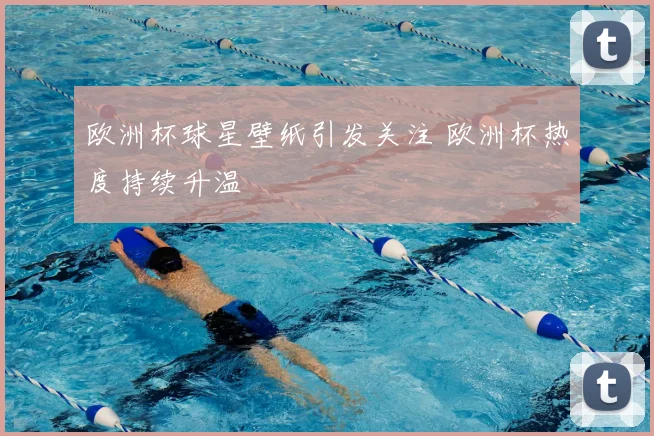 欧洲杯球星壁纸引发关注 欧洲杯热度持续升温