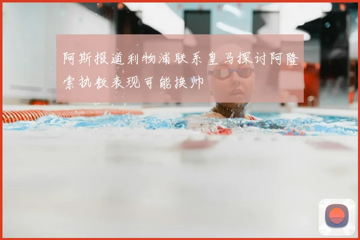 阿斯报道利物浦联系皇马探讨阿隆索执教表现可能换帅