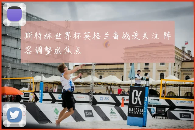 斯特林世界杯英格兰备战受关注 阵容调整成焦点