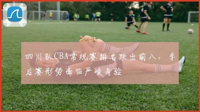 四川队CBA常规赛排名跌出前八，季后赛形势面临严峻考验