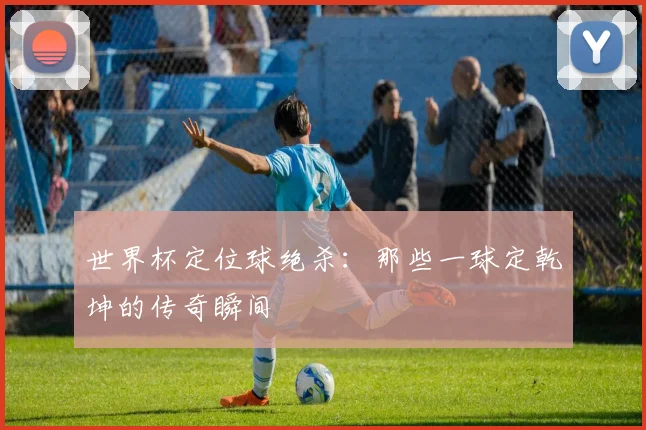 世界杯定位球绝杀：那些一球定乾坤的传奇瞬间