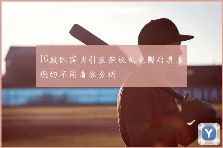 IG战队实力引发热议电竞圈对其表现的不同看法分析