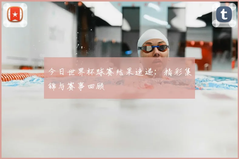今日世界杯球赛结果速递:精彩集锦与赛事回顾