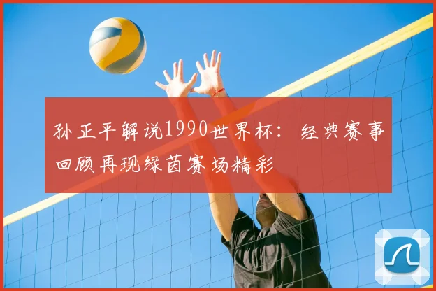 孙正平解说1990世界杯：经典赛事回顾再现绿茵赛场精彩