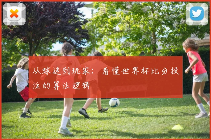 从球迷到玩家：看懂世界杯比分投注的算法逻辑