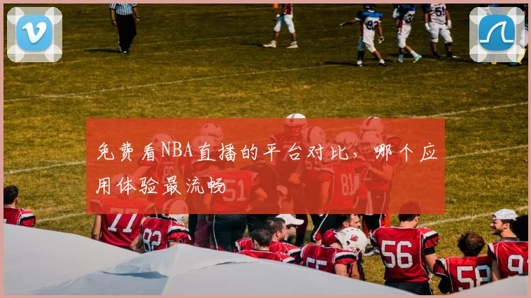 免费看NBA直播的平台对比，哪个应用体验最流畅
