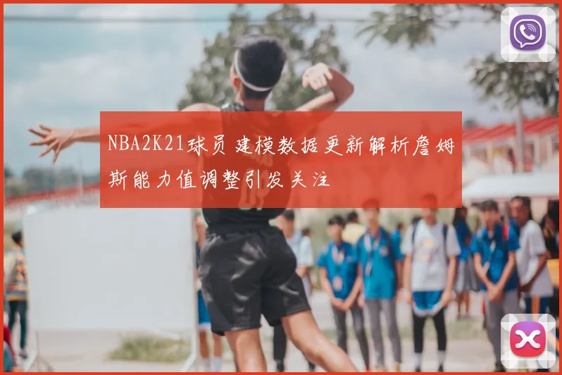 NBA2K21球员建模数据更新解析詹姆斯能力值调整引发关注