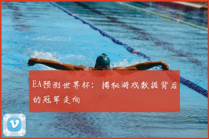 EA预测世界杯:揭秘游戏数据背后的冠军走向