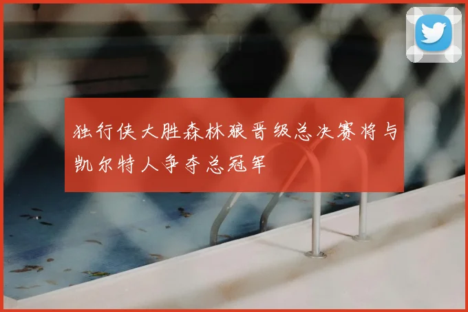 独行侠大胜森林狼晋级总决赛将与凯尔特人争夺总冠军
