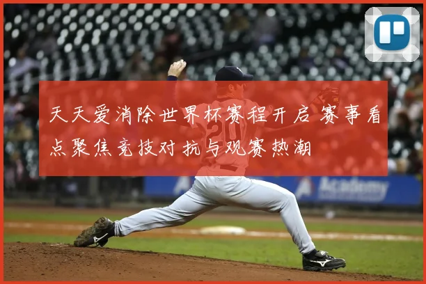 天天爱消除世界杯赛程开启 赛事看点聚焦竞技对抗与观赛热潮