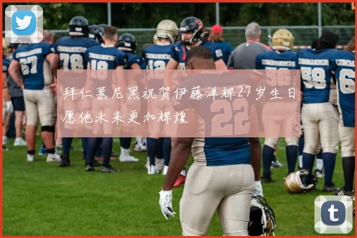 拜仁慕尼黑祝贺伊藤洋辉27岁生日愿他未来更加辉煌