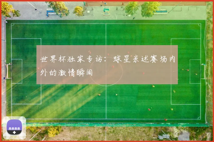 世界杯独家专访：球星亲述赛场内外的激情瞬间