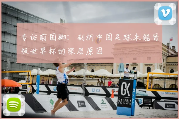 专访前国脚：剖析中国足球未能晋级世界杯的深层原因