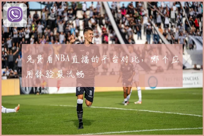 免费看NBA直播的平台对比，哪个应用体验最流畅