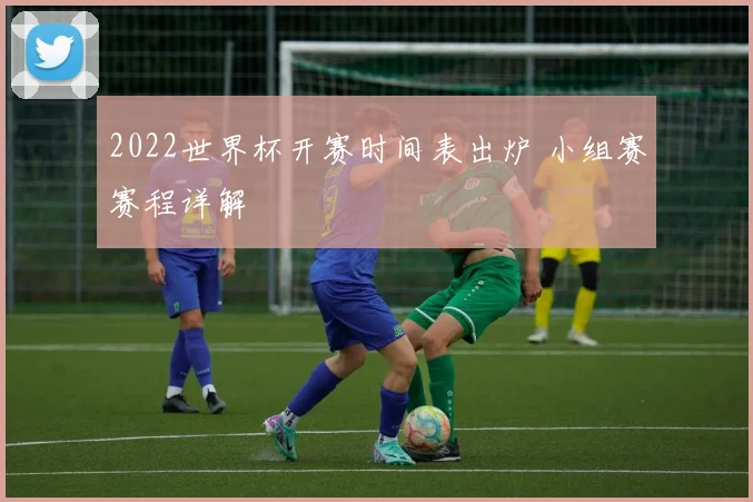 2022世界杯开赛时间表出炉 小组赛赛程详解