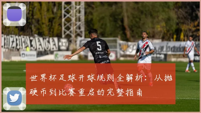 世界杯足球开球规则全解析：从抛硬币到比赛重启的完整指南