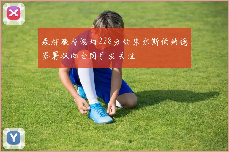 森林狼与场均228分的朱尔斯伯纳德签署双向合同引发关注