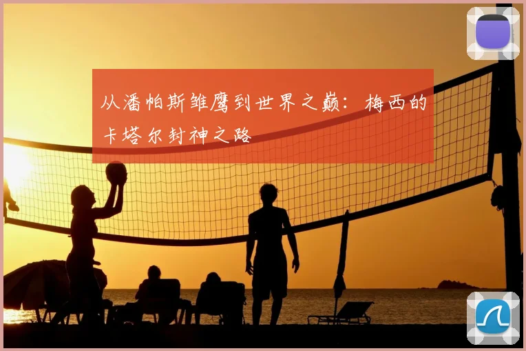 从潘帕斯雏鹰到世界之巅：梅西的卡塔尔封神之路