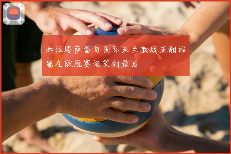 加拉塔萨雷与国际米兰激战正酣谁能在欧冠赛场笑到最后