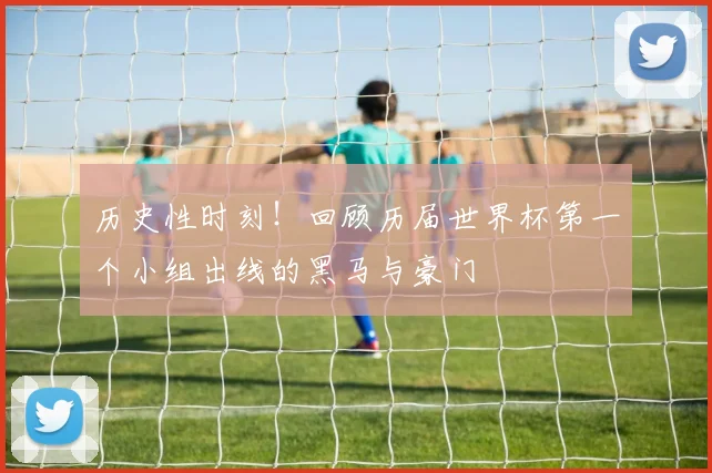 历史性时刻！回顾历届世界杯第一个小组出线的黑马与豪门